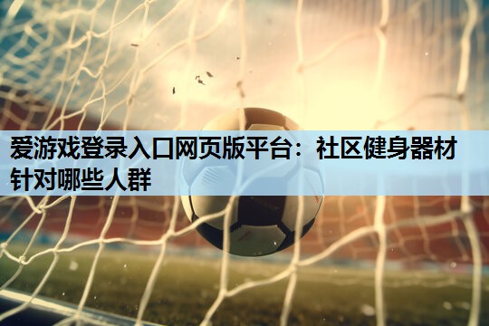 爱游戏登录入口网页版平台：社区健身器材针对哪些人群