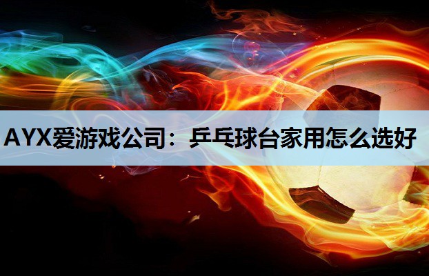 AYX爱游戏公司：乒乓球台家用怎么选好