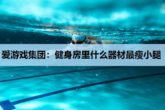 爱游戏集团：健身房里什么器材最瘦小腿