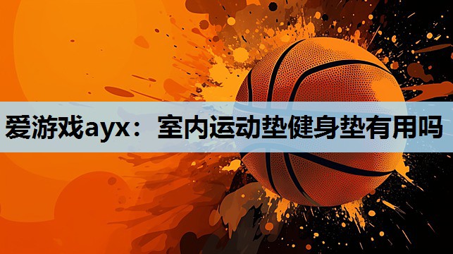 爱游戏ayx：室内运动垫健身垫有用吗