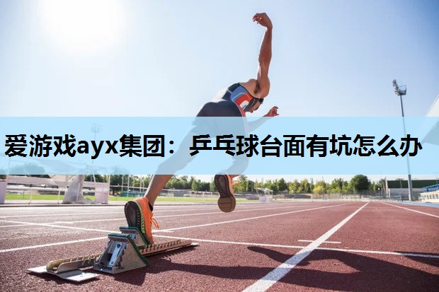 爱游戏ayx集团：乒乓球台面有坑怎么办