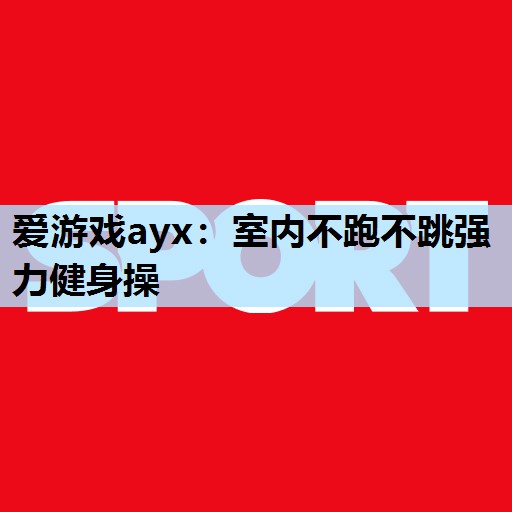 爱游戏ayx：室内不跑不跳强力健身操