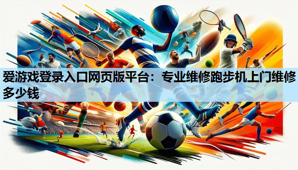 爱游戏登录入口网页版平台：专业维修跑步机上门维修多少钱