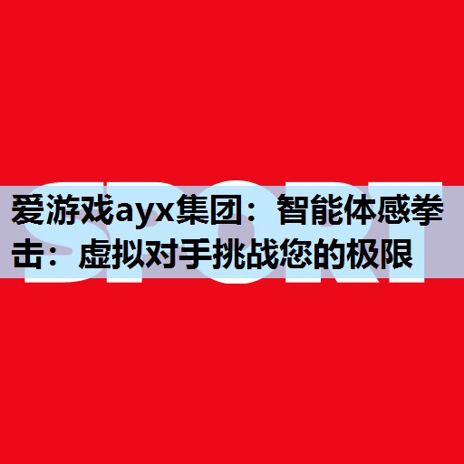 爱游戏ayx集团：智能体感拳击：虚拟对手挑战您的极限