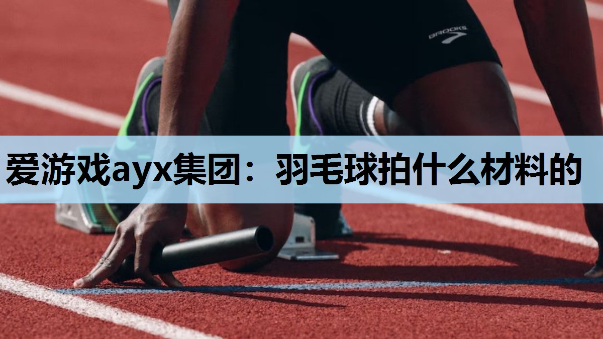 爱游戏ayx集团：羽毛球拍什么材料的