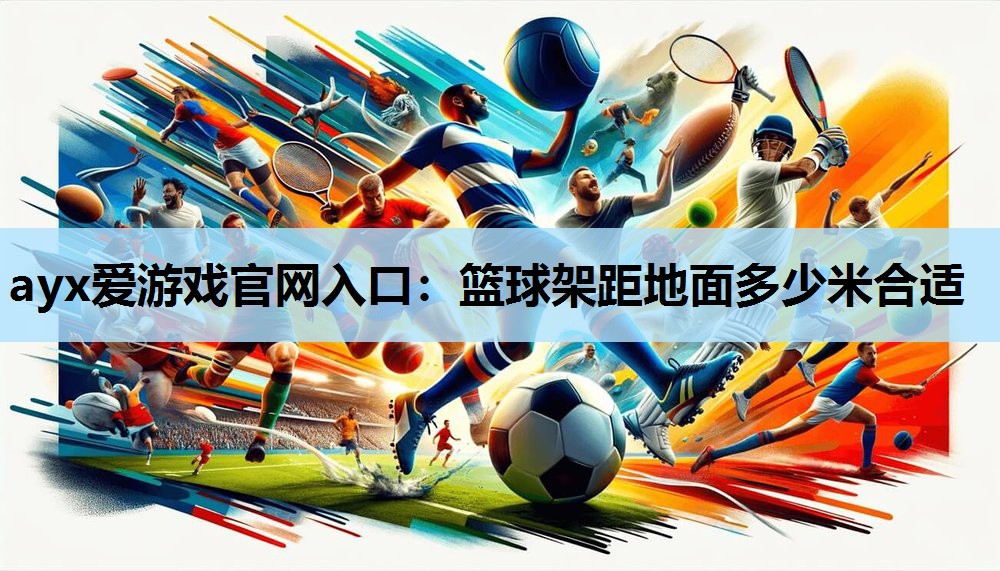 ayx爱游戏官网入口：篮球架距地面多少米合适