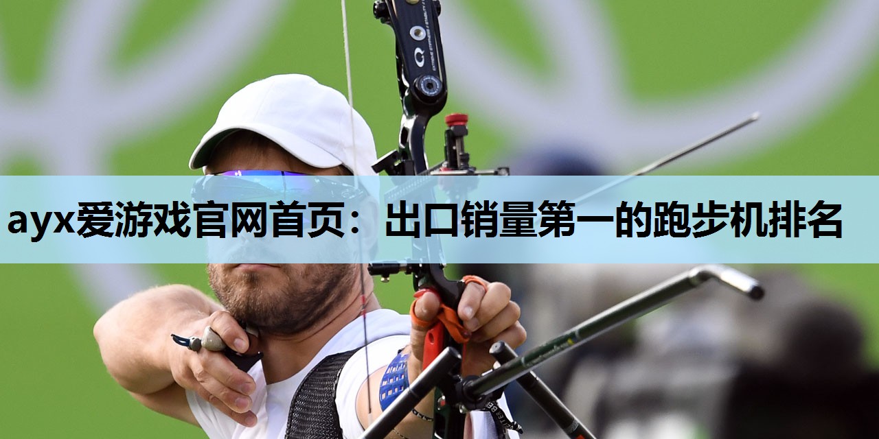 ayx爱游戏官网首页：出口销量第一的跑步机排名