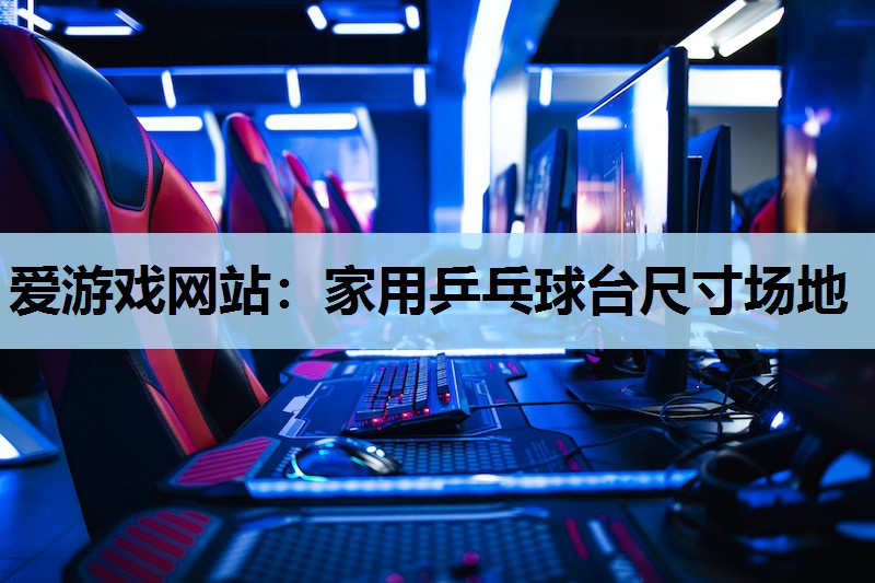 爱游戏网站：家用乒乓球台尺寸场地
