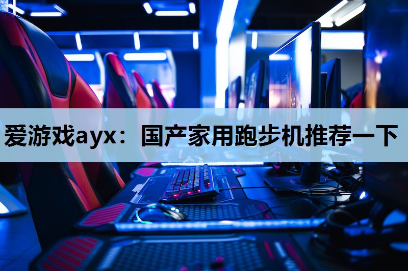 爱游戏ayx：国产家用跑步机推荐一下