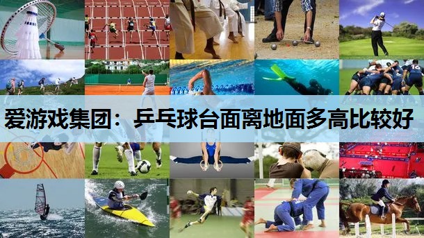 爱游戏集团：乒乓球台面离地面多高比较好