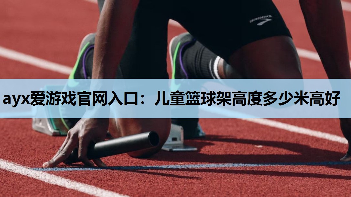 ayx爱游戏官网入口：儿童篮球架高度多少米高好