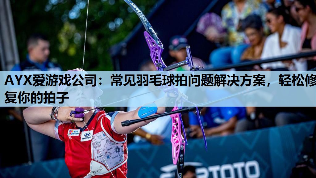 AYX爱游戏公司：常见羽毛球拍问题解决方案，轻松修复你的拍子