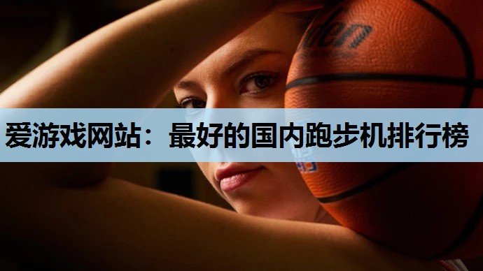 爱游戏网站：最好的国内跑步机排行榜