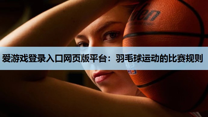 爱游戏登录入口网页版平台：羽毛球运动的比赛规则