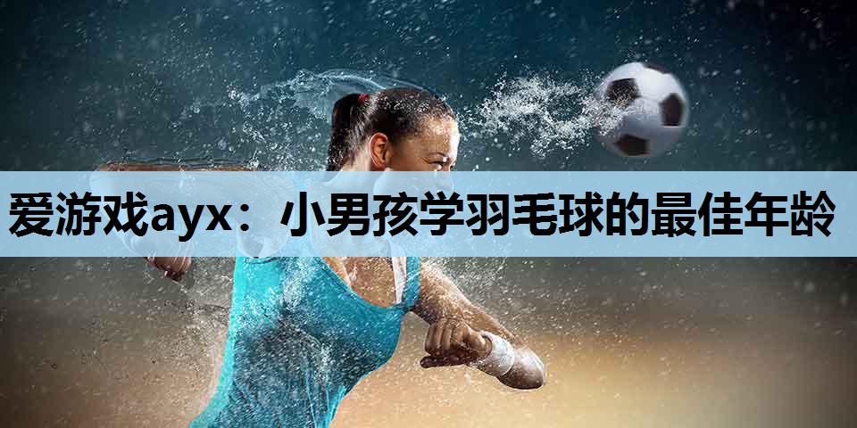 爱游戏ayx：小男孩学羽毛球的最佳年龄