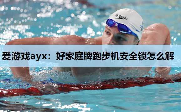 爱游戏ayx：好家庭牌跑步机安全锁怎么解