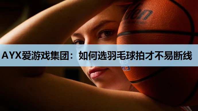 AYX爱游戏集团：如何选羽毛球拍才不易断线