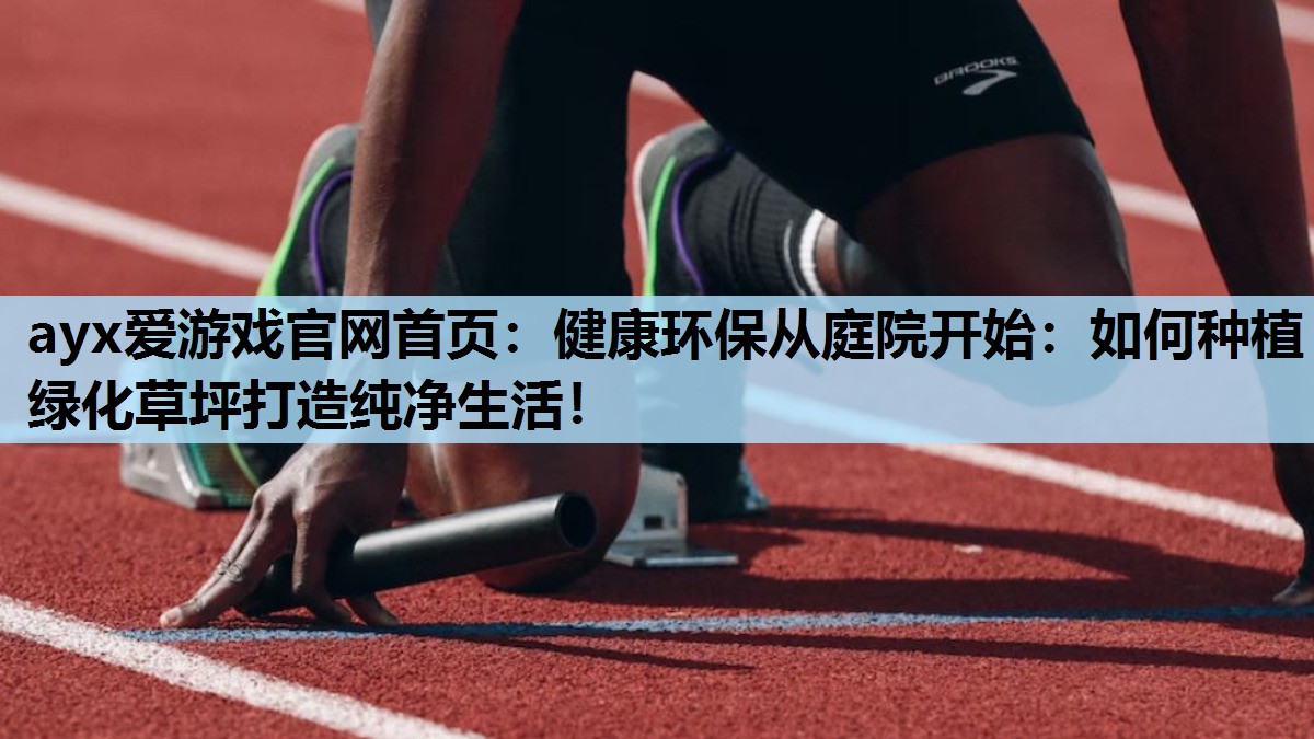 ayx爱游戏官网首页：健康环保从庭院开始：如何种植绿化草坪打造纯净生活！