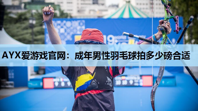 AYX爱游戏官网：成年男性羽毛球拍多少磅合适