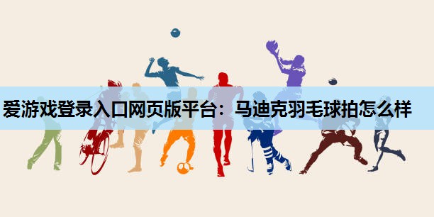爱游戏登录入口网页版平台：马迪克羽毛球拍怎么样