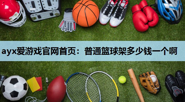 ayx爱游戏官网首页：普通篮球架多少钱一个啊