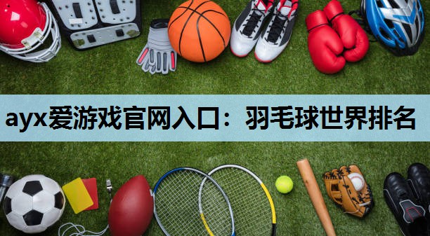 ayx爱游戏官网入口：羽毛球世界排名