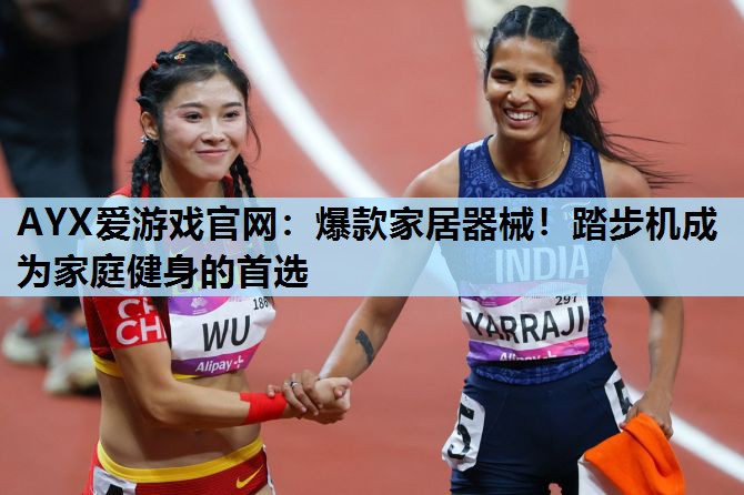 AYX爱游戏官网：爆款家居器械！踏步机成为家庭健身的首选
