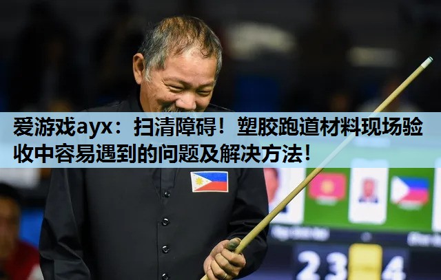 爱游戏ayx：扫清障碍！塑胶跑道材料现场验收中容易遇到的问题及解决方法！