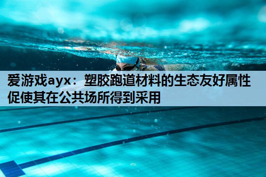 爱游戏ayx：塑胶跑道材料的生态友好属性促使其在公共场所得到采用