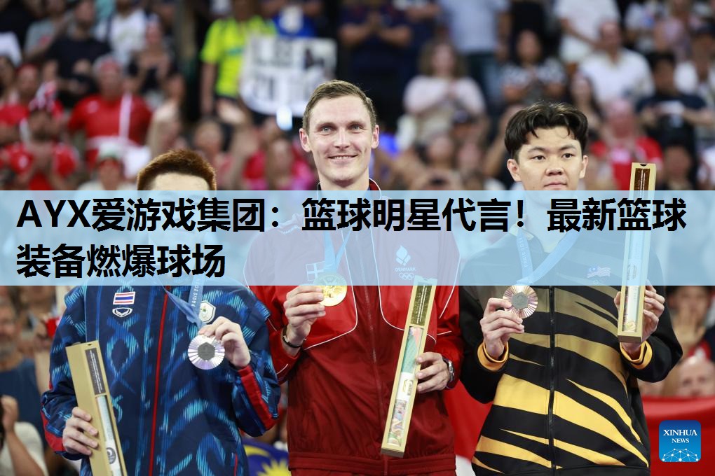 AYX爱游戏集团：篮球明星代言！最新篮球装备燃爆球场