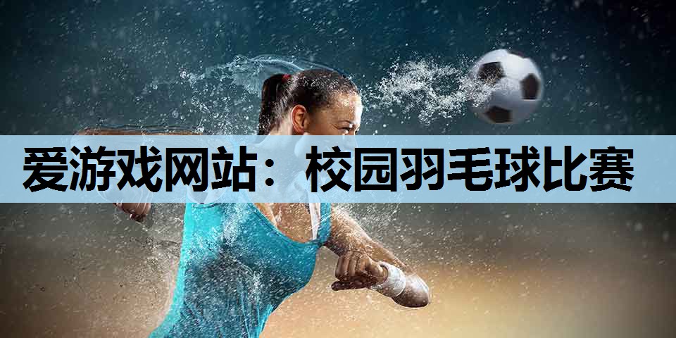 爱游戏网站：校园羽毛球比赛