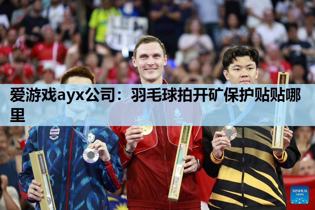 爱游戏ayx公司：羽毛球拍开矿保护贴贴哪里