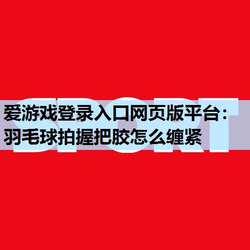 爱游戏登录入口网页版平台：羽毛球拍握把胶怎么缠紧