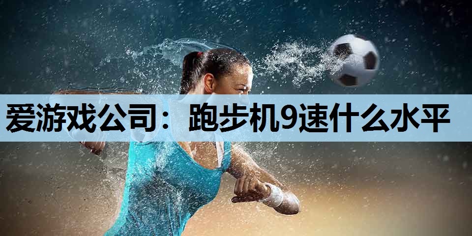 爱游戏公司：跑步机9速什么水平