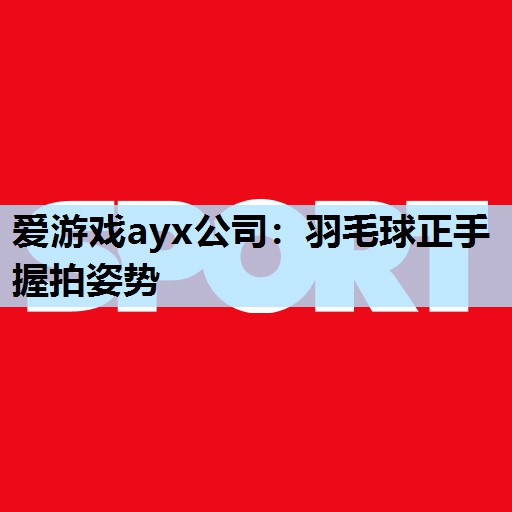 爱游戏ayx公司：羽毛球正手握拍姿势