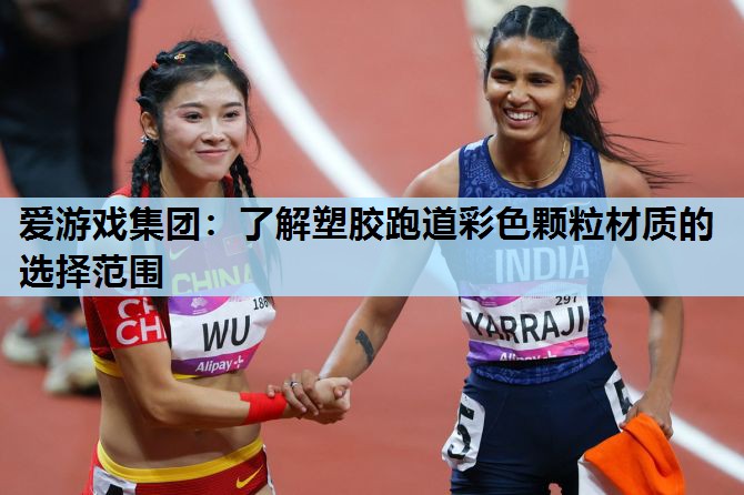 爱游戏集团：了解塑胶跑道彩色颗粒材质的选择范围
