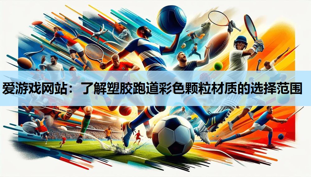 爱游戏网站：了解塑胶跑道彩色颗粒材质的选择范围