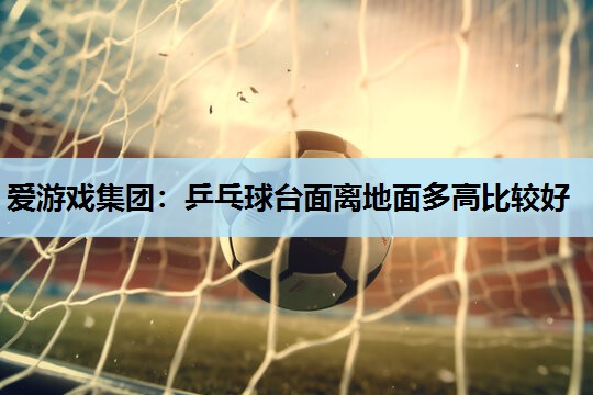 乒乓球台面离地面多高比较好 乒乓球台面离地面多高比较好