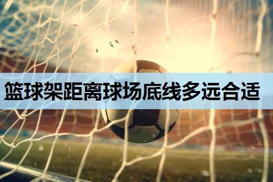 篮球架距离球场底线多远合适 篮球架距离球场底线多远合适