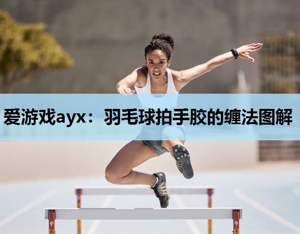 羽毛球拍手胶的缠法图解 羽毛球拍手胶的缠法图解