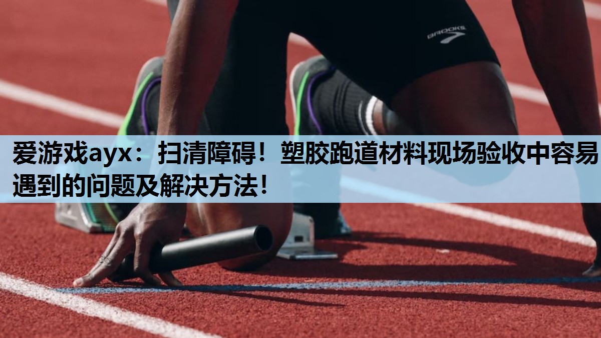 扫清障碍!塑胶跑道材料现场验收中容易遇到的问题及解决方法! 扫清障碍!塑胶跑道材料现场验收中容易遇到的问题及解决方法!